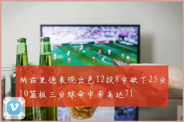 纳兹里德表现出色12投8中砍下25分10篮板三分球命中率高达71
