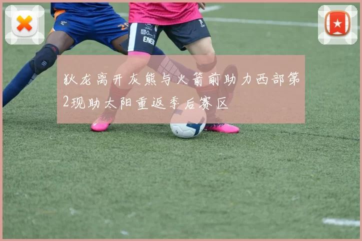狄龙离开灰熊与火箭前助力西部第2现助太阳重返季后赛区