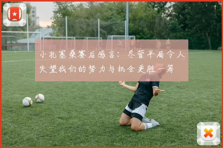 小孔塞桑赛后感言：尽管平局令人失望我们的努力与机会更胜一筹