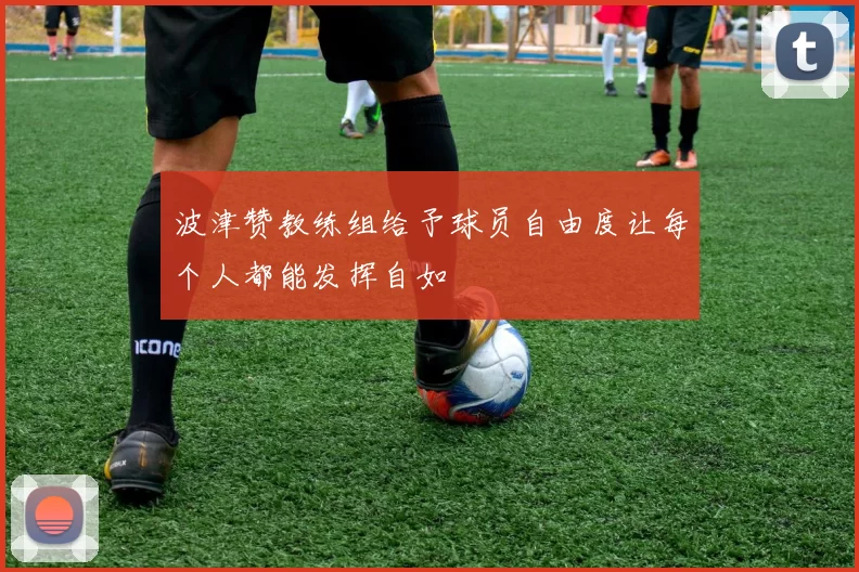 波津赞教练组给予球员自由度让每个人都能发挥自如