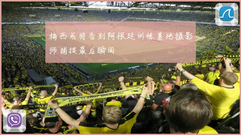 梅西或将告别阿根廷训练基地摄影师捕捉最后瞬间